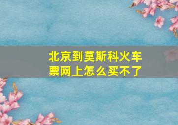 北京到莫斯科火车票网上怎么买不了