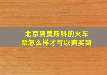 北京到莫斯科的火车票怎么样才可以购买到