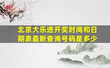 北京大乐透开奖时间和日期表最新查询号码是多少