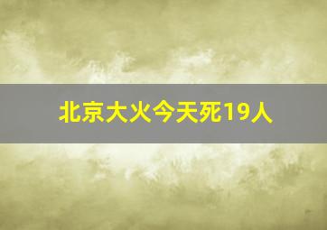 北京大火今天死19人