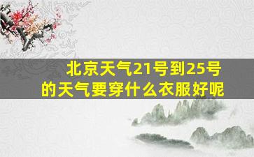 北京天气21号到25号的天气要穿什么衣服好呢