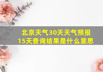 北京天气30天天气预报15天查询结果是什么意思