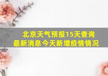 北京天气预报15天查询最新消息今天新增疫情情况