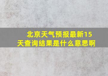 北京天气预报最新15天查询结果是什么意思啊