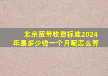 北京宽带收费标准2024年是多少钱一个月呢怎么算