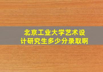 北京工业大学艺术设计研究生多少分录取啊