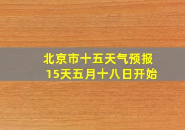 北京市十五天气预报15天五月十八日开始