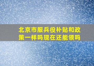 北京市服兵役补贴和政策一样吗现在还能领吗