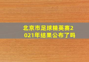 北京市足球精英赛2021年结果公布了吗