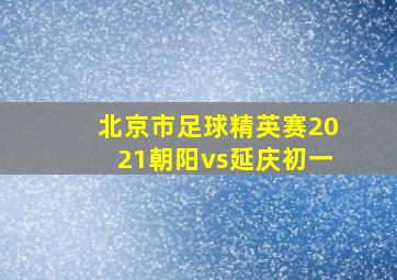 北京市足球精英赛2021朝阳vs延庆初一