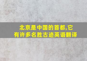 北京是中国的首都,它有许多名胜古迹英语翻译