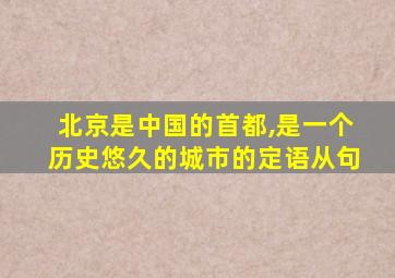 北京是中国的首都,是一个历史悠久的城市的定语从句