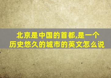 北京是中国的首都,是一个历史悠久的城市的英文怎么说