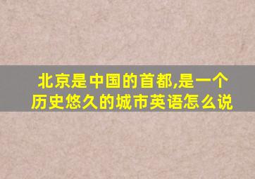 北京是中国的首都,是一个历史悠久的城市英语怎么说