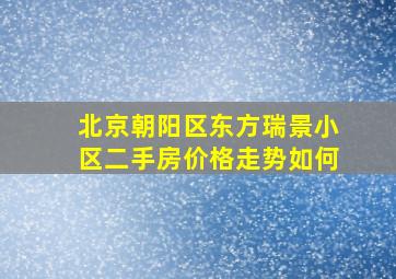 北京朝阳区东方瑞景小区二手房价格走势如何