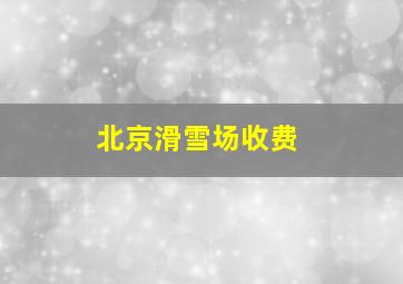 北京滑雪场收费