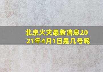 北京火灾最新消息2021年4月1日是几号呢