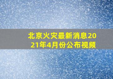 北京火灾最新消息2021年4月份公布视频