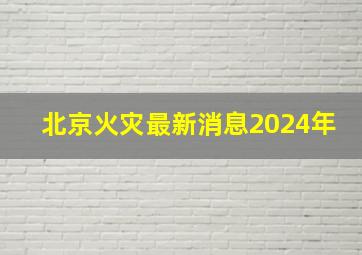 北京火灾最新消息2024年