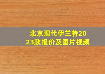 北京现代伊兰特2023款报价及图片视频