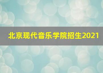 北京现代音乐学院招生2021