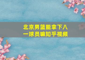 北京男篮能拿下八一球员嘛知乎视频