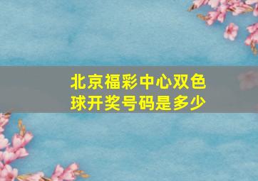 北京福彩中心双色球开奖号码是多少