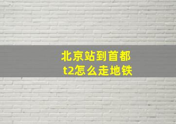 北京站到首都t2怎么走地铁