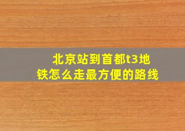 北京站到首都t3地铁怎么走最方便的路线