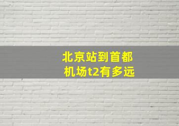 北京站到首都机场t2有多远