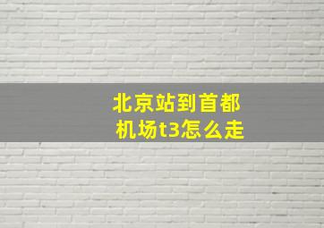 北京站到首都机场t3怎么走