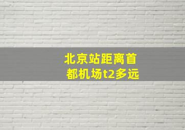 北京站距离首都机场t2多远