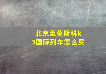 北京至莫斯科k3国际列车怎么买