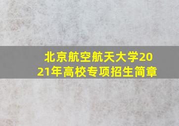 北京航空航天大学2021年高校专项招生简章