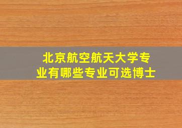 北京航空航天大学专业有哪些专业可选博士