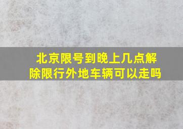 北京限号到晚上几点解除限行外地车辆可以走吗