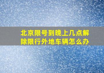 北京限号到晚上几点解除限行外地车辆怎么办