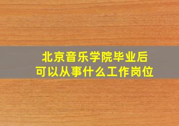 北京音乐学院毕业后可以从事什么工作岗位