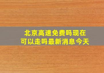 北京高速免费吗现在可以走吗最新消息今天