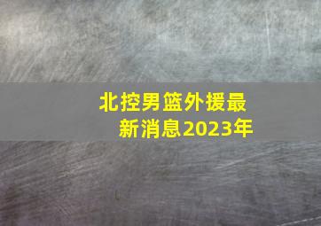 北控男篮外援最新消息2023年