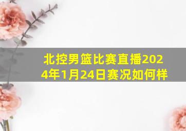 北控男篮比赛直播2024年1月24日赛况如何样