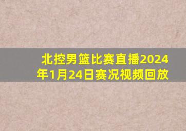 北控男篮比赛直播2024年1月24日赛况视频回放