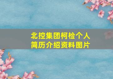 北控集团柯检个人简历介绍资料图片