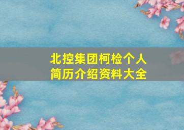 北控集团柯检个人简历介绍资料大全