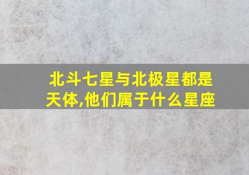 北斗七星与北极星都是天体,他们属于什么星座