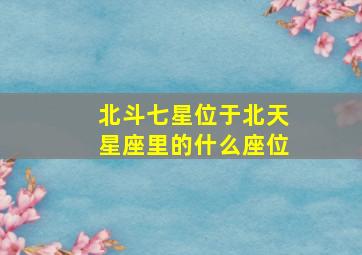 北斗七星位于北天星座里的什么座位