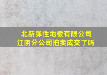 北新弹性地板有限公司江阴分公司拍卖成交了吗