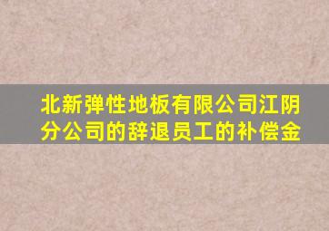 北新弹性地板有限公司江阴分公司的辞退员工的补偿金