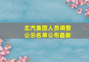 北汽集团人员调整公示名单公布最新