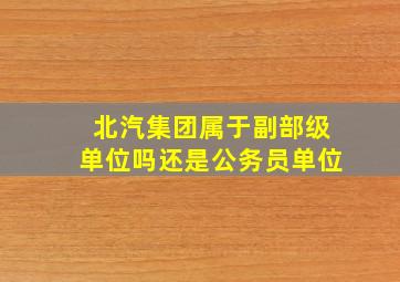 北汽集团属于副部级单位吗还是公务员单位